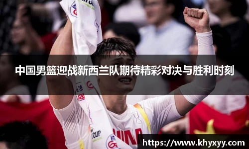 竞技宝中国男篮迎战新西兰队期待精彩对决与胜利时刻