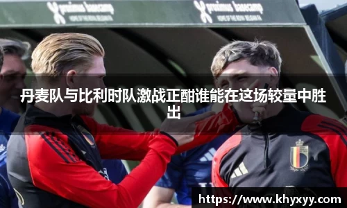 竞技宝丹麦队与比利时队激战正酣谁能在这场较量中胜出