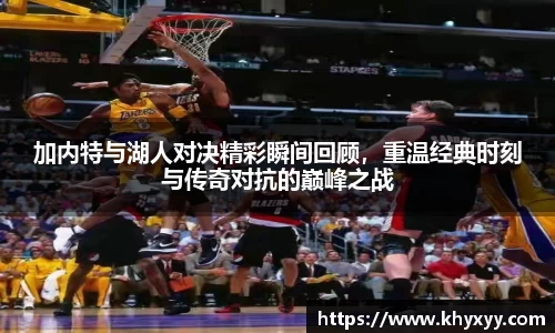 竞技宝加内特与湖人对决精彩瞬间回顾，重温经典时刻与传奇对抗的巅峰之战