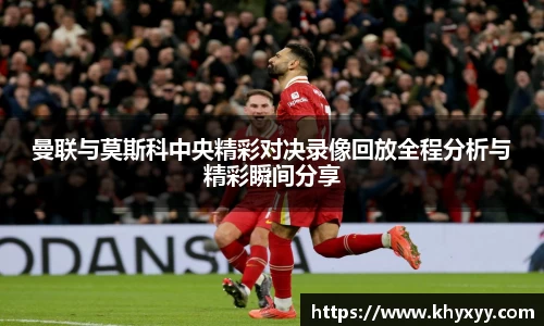 竞技宝曼联与莫斯科中央精彩对决录像回放全程分析与精彩瞬间分享